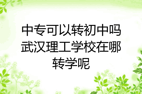中专可以转初中吗武汉理工学校在哪转学呢