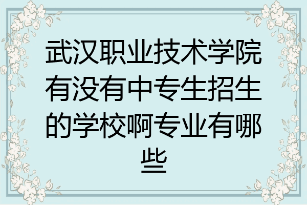 武汉职业技术学院有没有中专生招生的学校啊专业有哪些