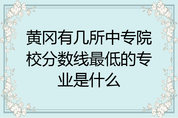 黄冈有几所中专院校分数线最低的专业是什么