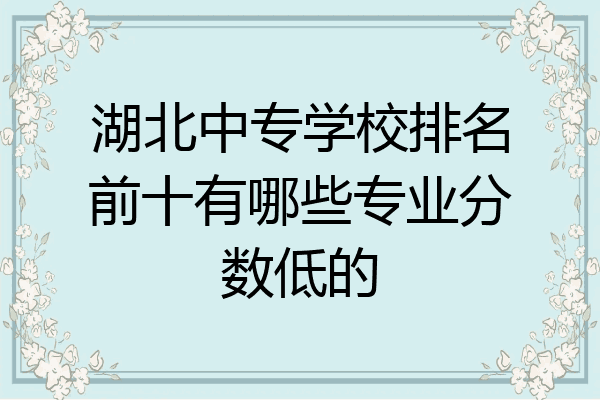 湖北中专学校排名前十有哪些专业分数低的