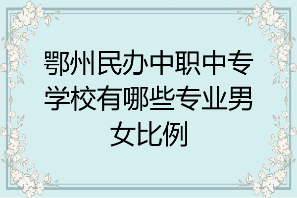 鄂州民办中职中专学校有哪些专业男女比例