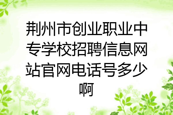 荆州市创业职业中专学校招聘信息网站官网电话号多少啊