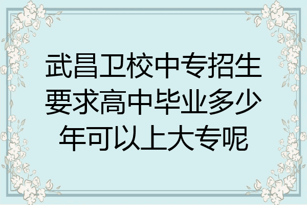 武昌卫校中专招生要求高中毕业多少年可以上大专呢
