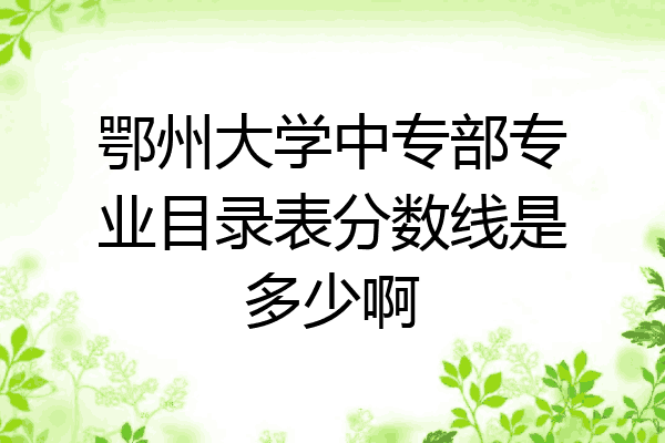 鄂州大学中专部专业目录表分数线是多少啊