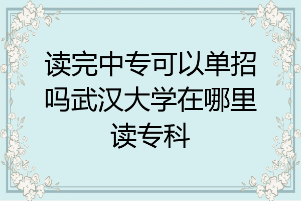 读完中专可以单招吗武汉大学在哪里读专科