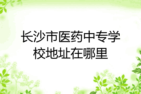 长沙市医药中专学校地址在哪里