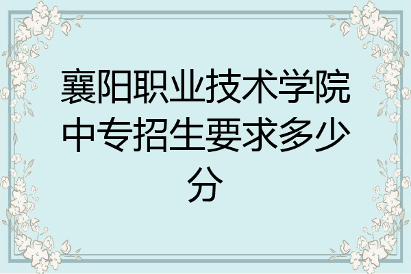 襄阳职业技术学院中专招生要求多少分