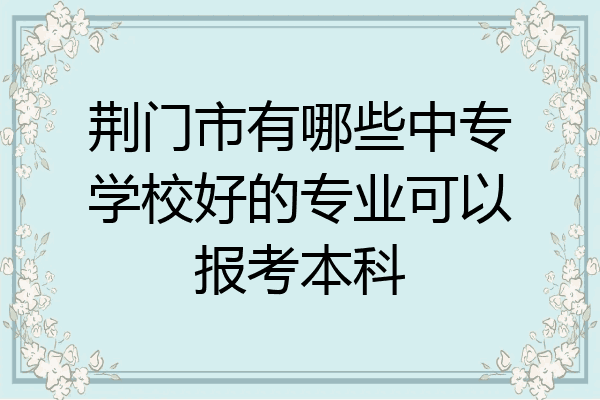 荆门市有哪些中专学校好的专业可以报考本科
