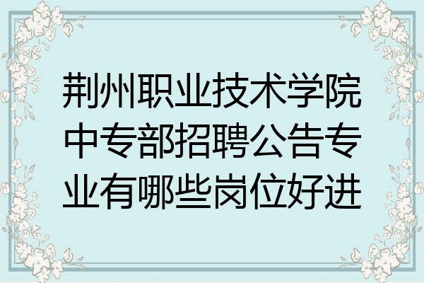 荆州职业技术学院中专部招聘公告专业有哪些岗位好进