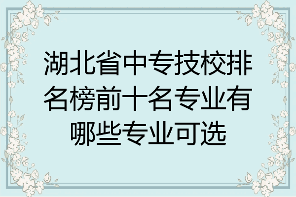 湖北省中专技校排名榜前十名专业有哪些专业可选