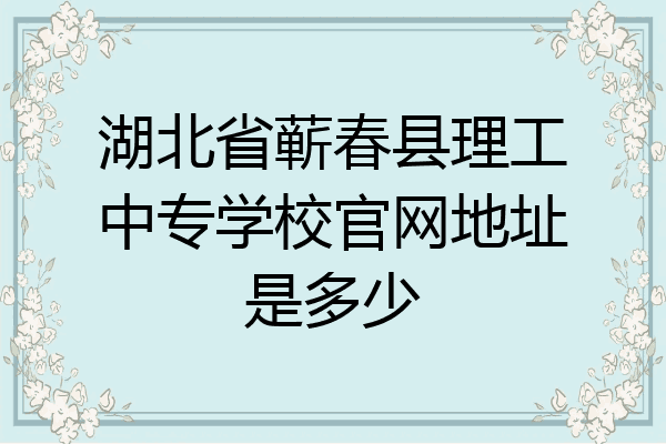 湖北省蕲春县理工中专学校官网地址是多少