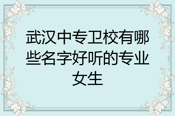 武汉中专卫校有哪些名字好听的专业女生