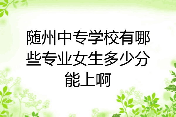 随州中专学校有哪些专业女生多少分能上啊