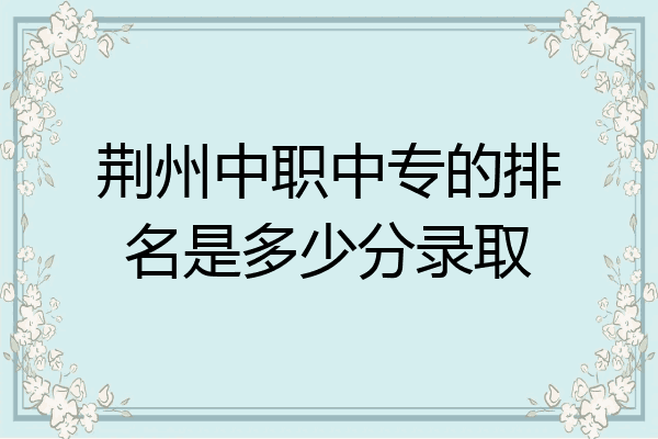 荆州中职中专的排名是多少分录取