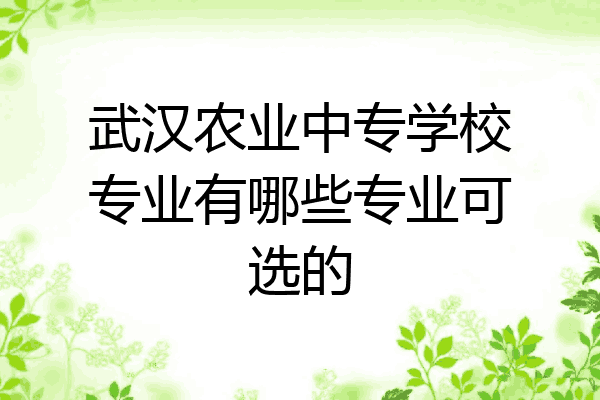 武汉农业中专学校专业有哪些专业可选的