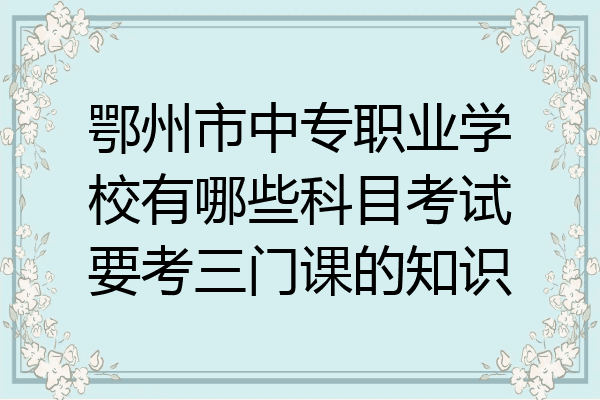 鄂州市中专职业学校有哪些科目考试要考三门课的知识