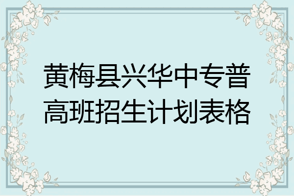黄梅县兴华中专普高班招生计划表格
