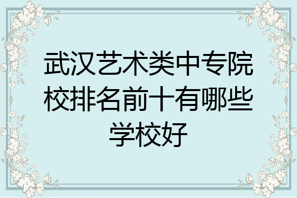 武汉艺术类中专院校排名前十有哪些学校好