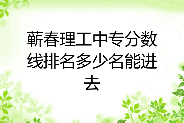 蕲春理工中专分数线排名多少名能进去