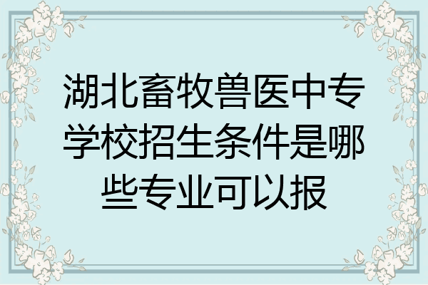 湖北畜牧兽医中专学校招生条件是哪些专业可以报