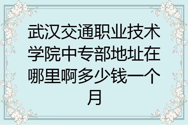 武汉交通职业技术学院中专部地址在哪里啊多少钱一个月