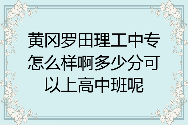 黄冈罗田理工中专怎么样啊多少分可以上高中班呢