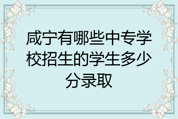 咸宁有哪些中专学校招生的学生多少分录取