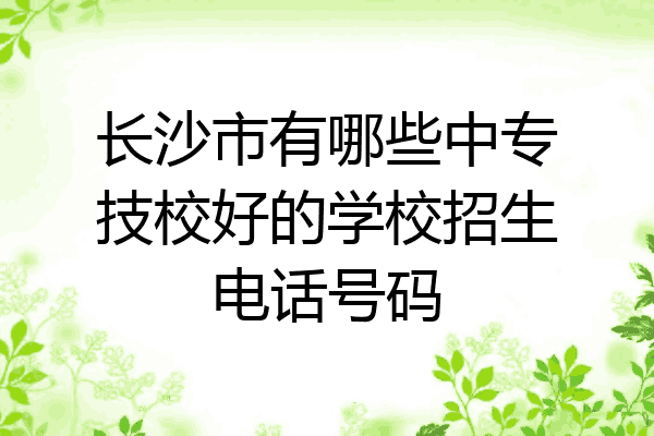 长沙市有哪些中专技校好的学校招生电话号码