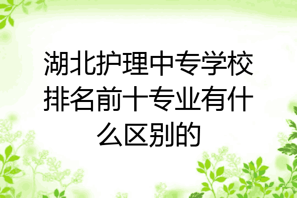 湖北护理中专学校排名前十专业有什么区别的