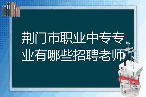 荆门市职业中专专业有哪些招聘老师