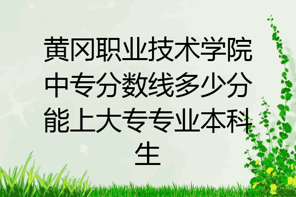 黄冈职业技术学院中专分数线多少分能上大专专业本科生