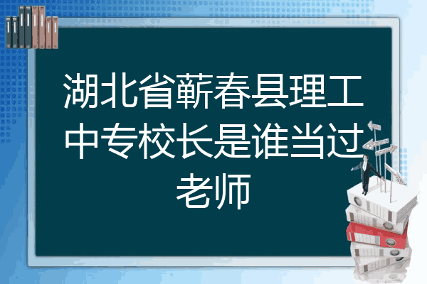 湖北省蕲春县理工中专校长是谁当过老师