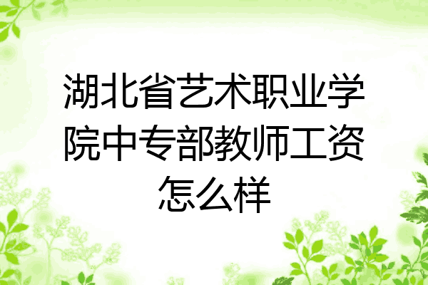湖北省艺术职业学院中专部教师工资怎么样