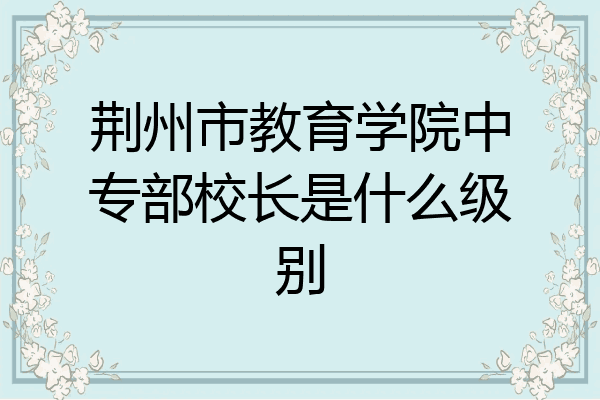 荆州市教育学院中专部校长是什么级别