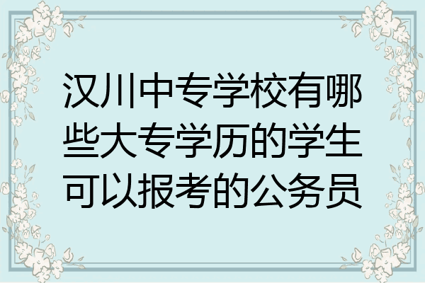 汉川中专学校有哪些大专学历的学生可以报考的公务员