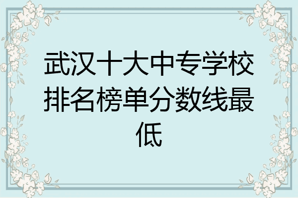 武汉十大中专学校排名榜单分数线最低