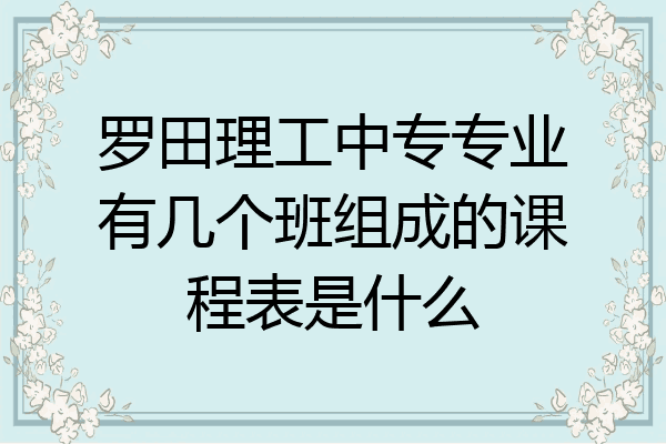 罗田理工中专专业有几个班组成的课程表是什么