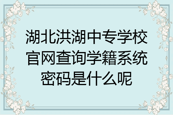湖北洪湖中专学校官网查询学籍系统密码是什么呢