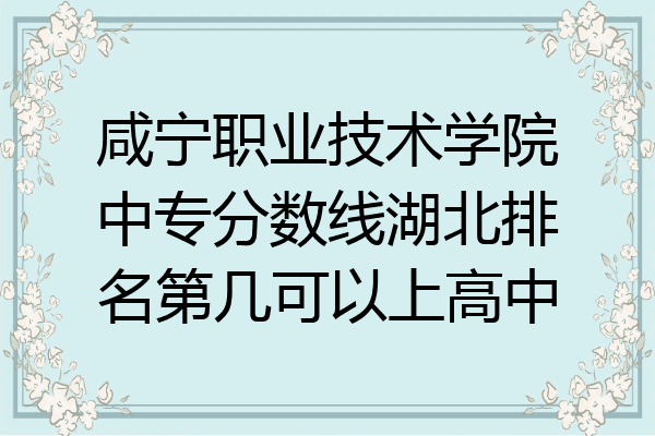 咸宁职业技术学院中专分数线湖北排名第几可以上高中
