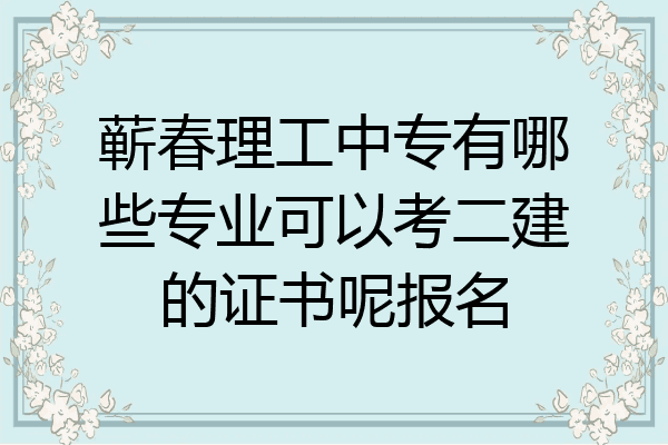 蕲春理工中专有哪些专业可以考二建的证书呢报名