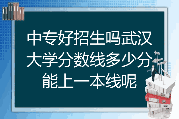 中专好招生吗武汉大学分数线多少分能上一本线呢