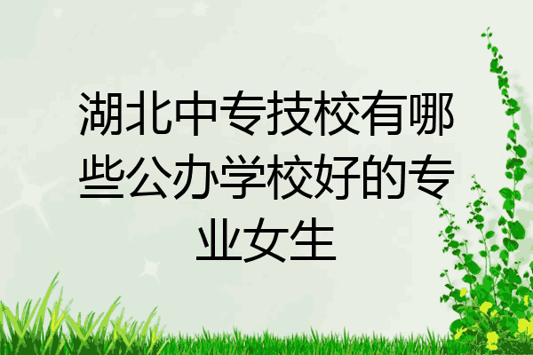 湖北中专技校有哪些公办学校好的专业女生