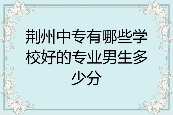 荆州中专有哪些学校好的专业男生多少分