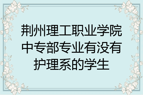 荆州理工职业学院中专部专业有没有护理系的学生