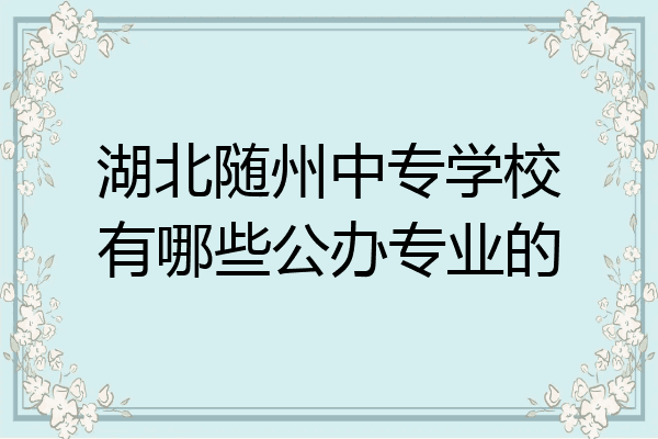湖北随州中专学校有哪些公办专业的