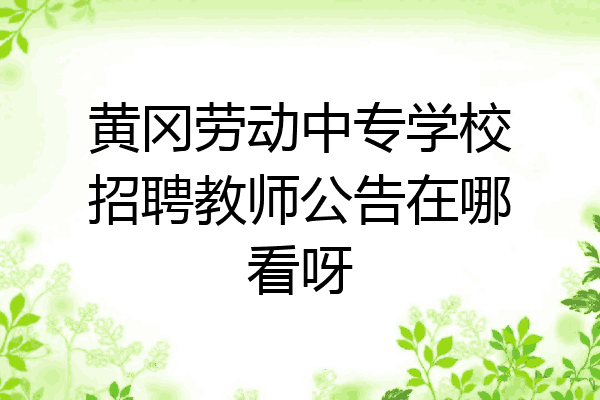黄冈劳动中专学校招聘教师公告在哪看呀