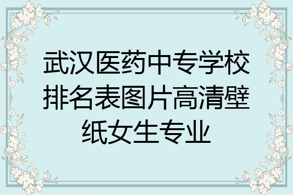 武汉医药中专学校排名表图片高清壁纸女生专业