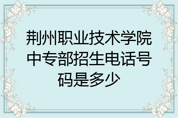 荆州职业技术学院中专部招生电话号码是多少