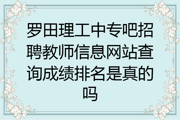罗田理工中专吧招聘教师信息网站查询成绩排名是真的吗