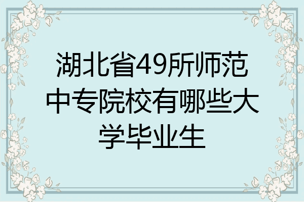 湖北省49所师范中专院校有哪些大学毕业生